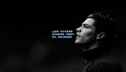 pg游戏：菲尔克鲁格脚趾伤情新进展，骨裂替代骨折，康复之路现曙光