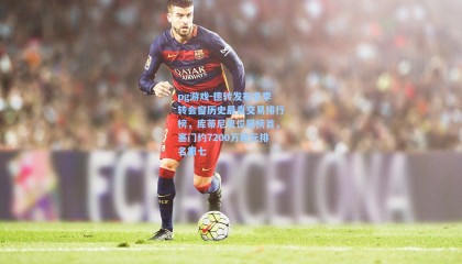 pg游戏-德转发布冬季转会窗历史最贵交易排行榜，库蒂尼奥位居榜首，塞门约7200万欧元排名第七