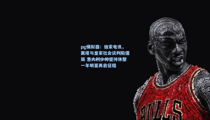 pg模拟器：独家电讯，莫塔与皇家社会谈判陷僵局 意大利少帅坚持休整一年明夏再启征程