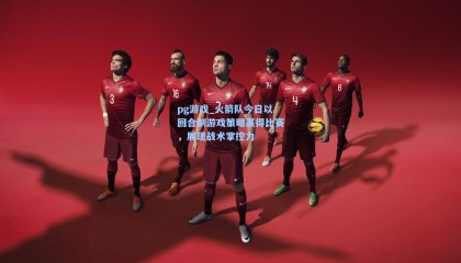 pg游戏_火箭队今日以回合制游戏策略赢得比赛，展现战术掌控力