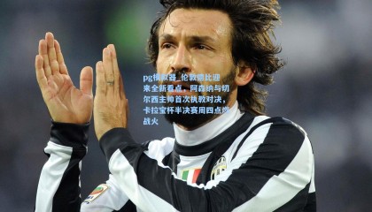 pg模拟器_伦敦德比迎来全新看点，阿森纳与切尔西主帅首次执教对决，卡拉宝杯半决赛周四点燃战火