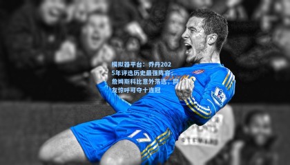 模拟器平台：乔丹2025年评选历史最强阵容，詹姆斯科比意外落选，网友惊呼可夺十连冠