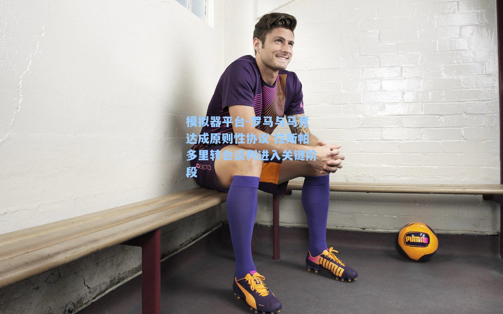 罗马与马竞达成原则性协议 拉斯帕多里转会谈判进入关键阶段