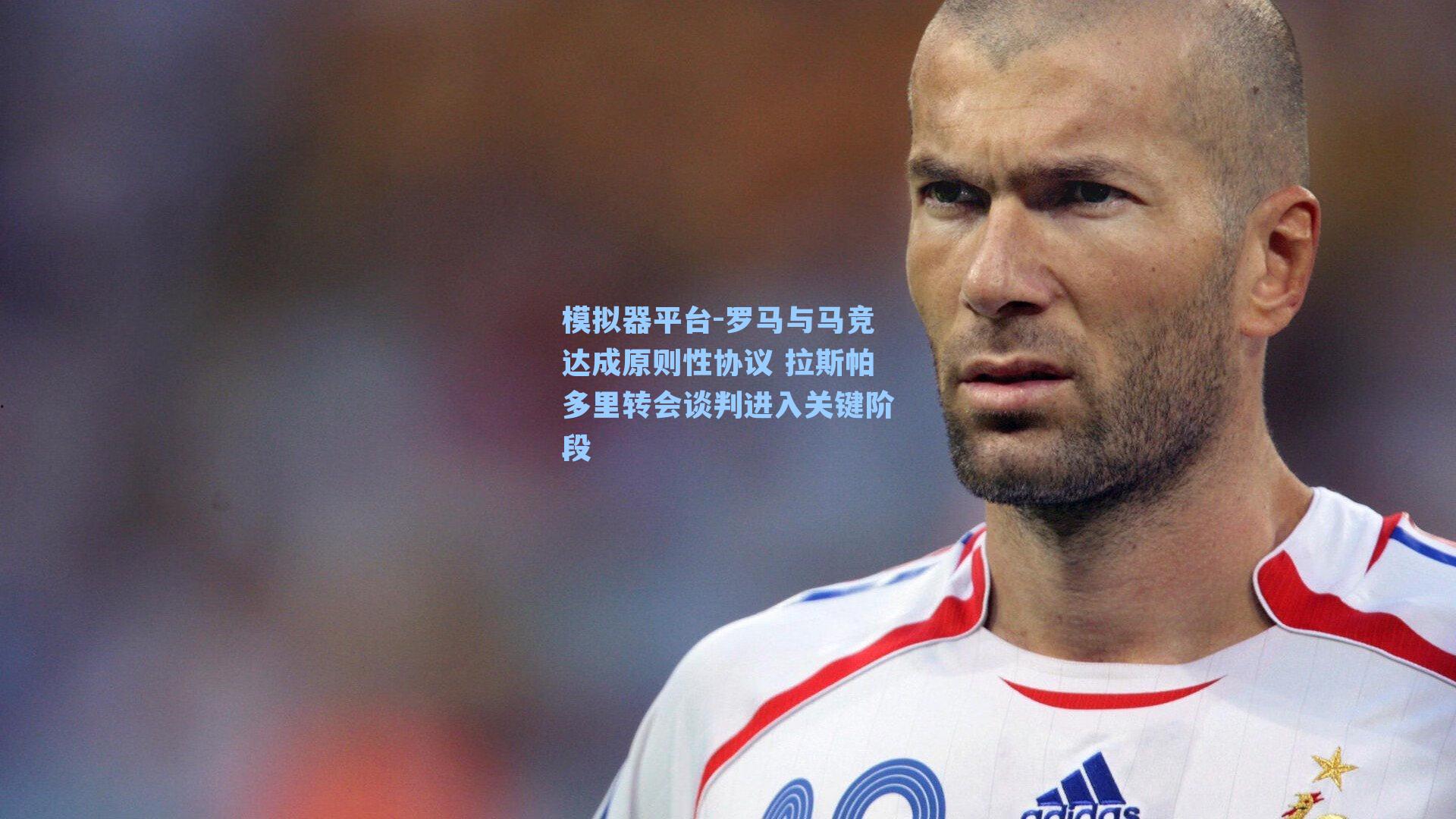 罗马与马竞达成原则性协议 拉斯帕多里转会谈判进入关键阶段