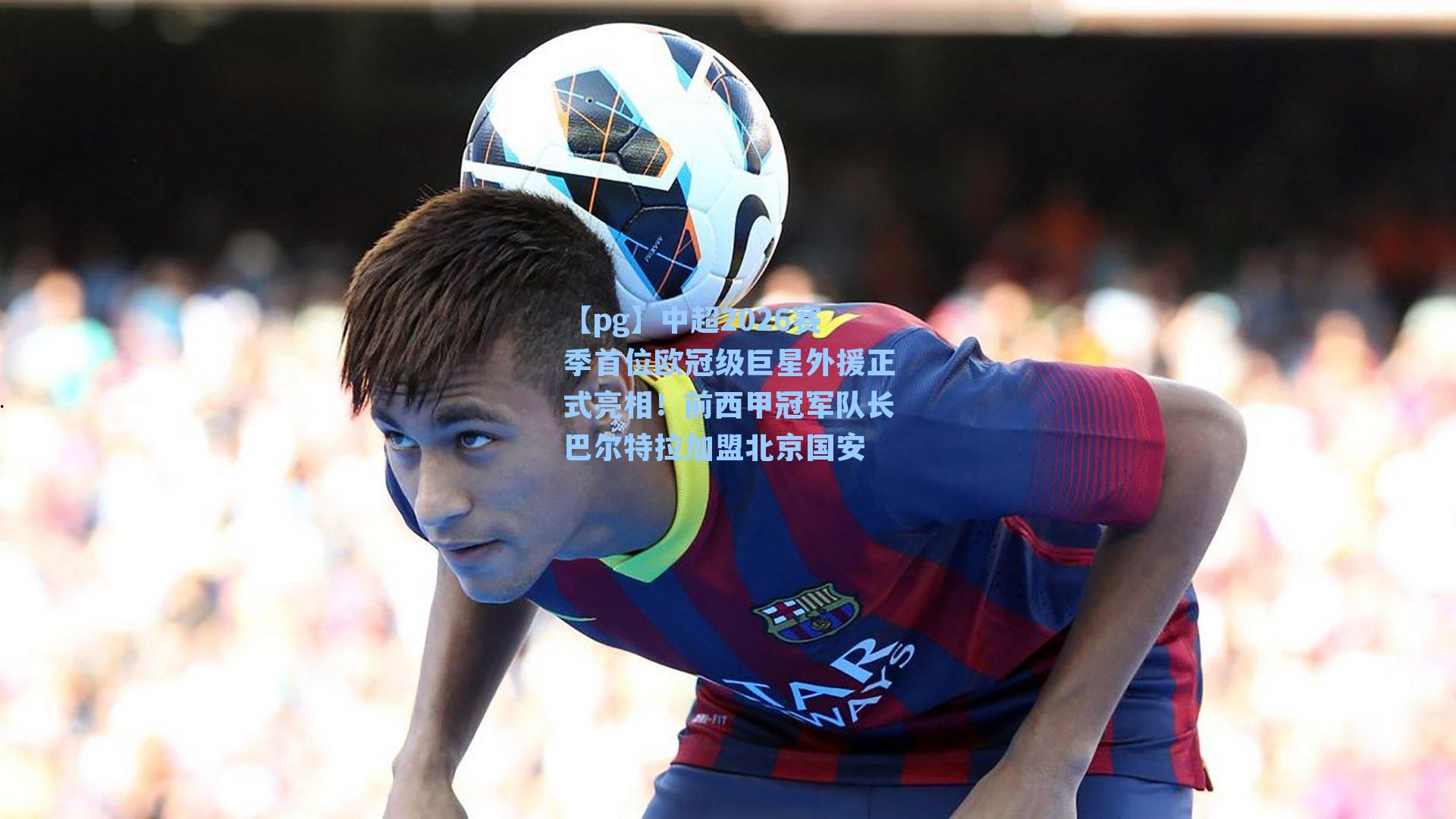 中超2026赛季首位欧冠级巨星外援正式亮相！前西甲冠军队长巴尔特拉加盟北京国安