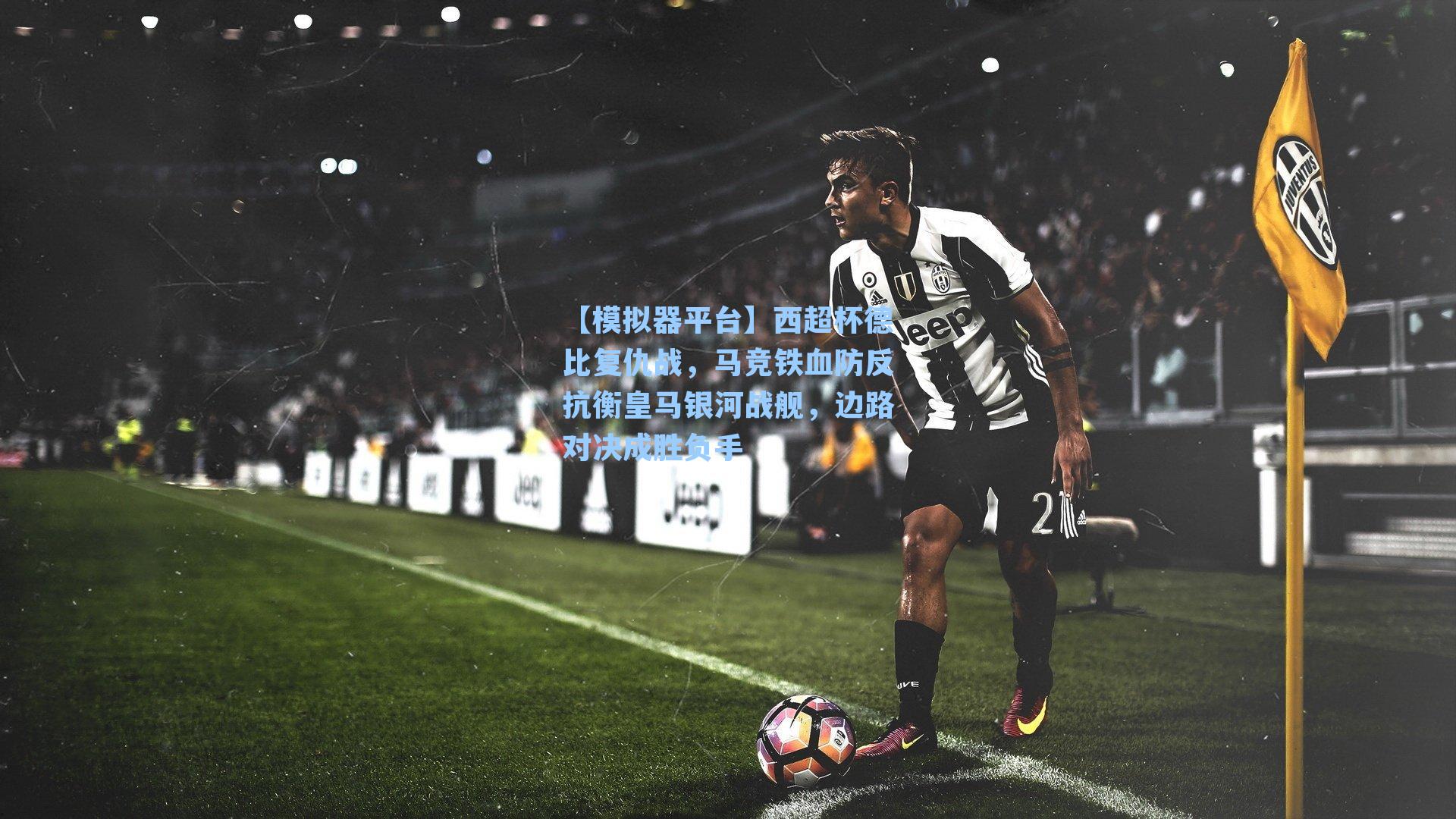 西超杯德比复仇战，马竞铁血防反抗衡皇马银河战舰，边路对决成胜负手