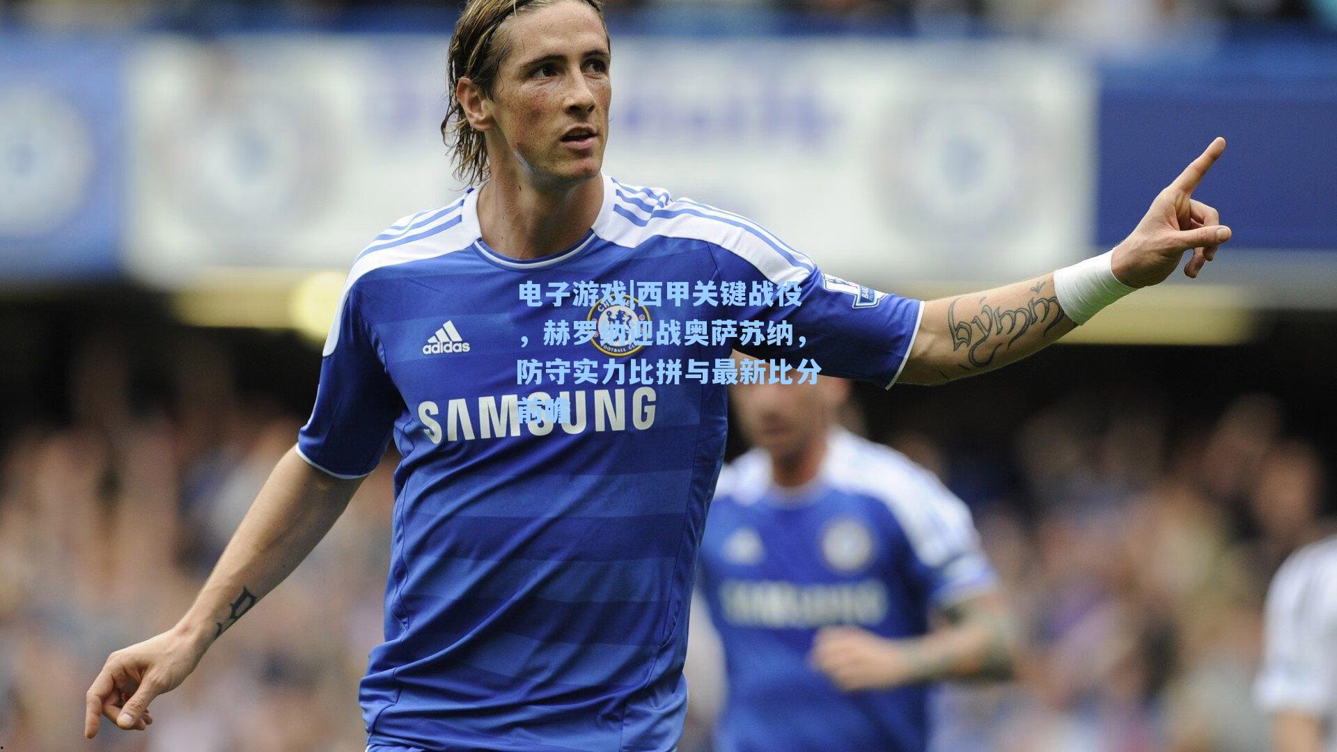 西甲关键战役，赫罗纳迎战奥萨苏纳，防守实力比拼与最新比分前瞻