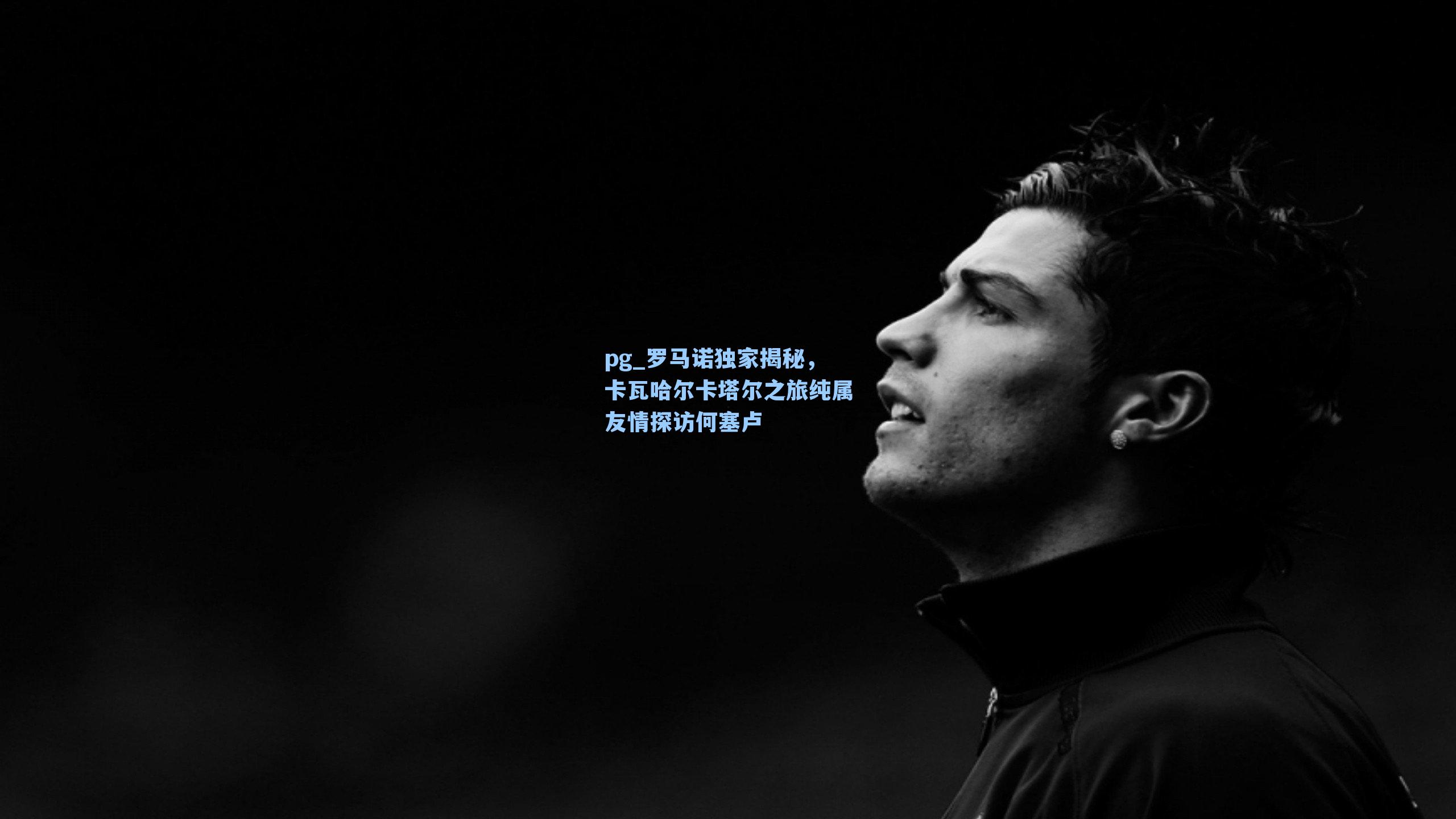 罗马诺独家揭秘,卡瓦哈尔卡塔尔之旅纯属友情探访何塞卢