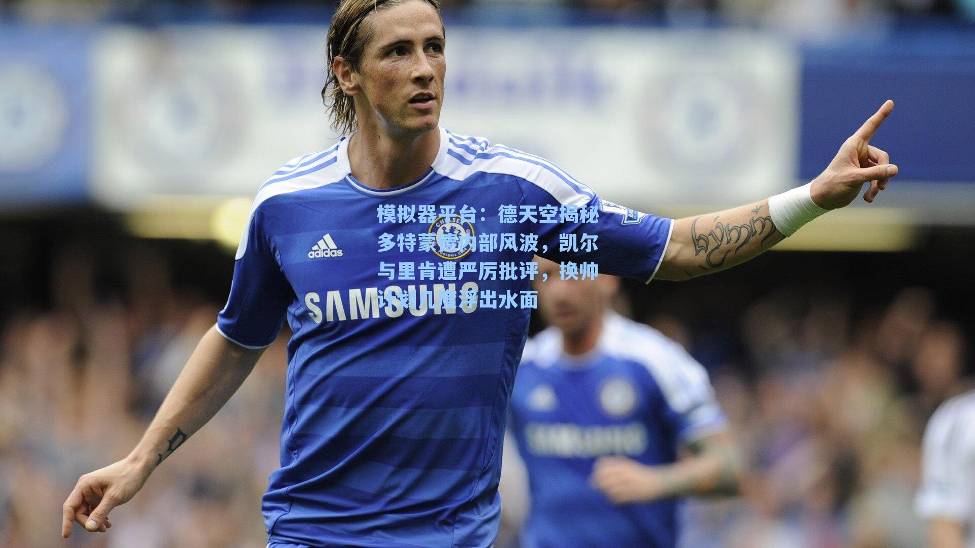 德天空揭秘多特蒙德内部风波，凯尔与里肯遭严厉批评，换帅计划几度浮出水面